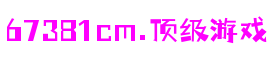 67381cm.顶级游戏 - 更资深的游戏行业网站